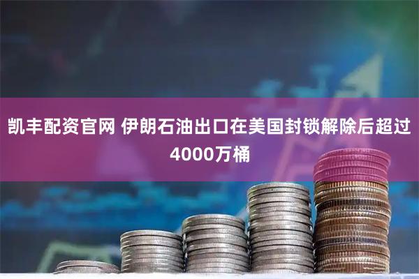 凯丰配资官网 伊朗石油出口在美国封锁解除后超过4000万桶