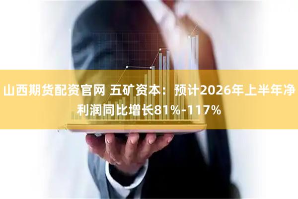 山西期货配资官网 五矿资本：预计2026年上半年净利润同比增长81%-117%