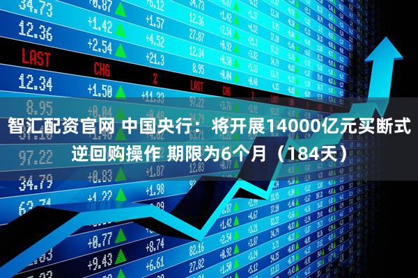 智汇配资官网 中国央行：将开展14000亿元买断式逆回购操作 期限为6个月（184天）
