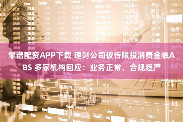 靠谱配资APP下载 理财公司被传限投消费金融ABS 多家机构回应：业务正常，合规趋严
