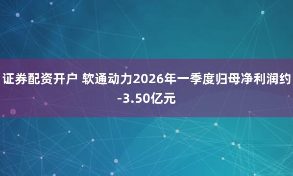 证券配资开户 软通动力2026年一季度归母净利润约-3.50亿元