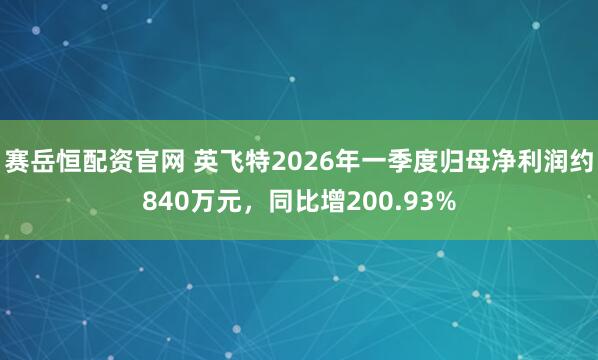 赛岳恒配资官网 英飞特2026年一季度归母净利润约840万元，同比增200.93%